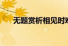 無(wú)題賞析相見(jiàn)時(shí)難別亦難（無(wú)題賞析）