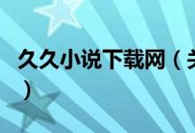 久久小說下載網(wǎng)（關(guān)于久久小說下載網(wǎng)的介紹）