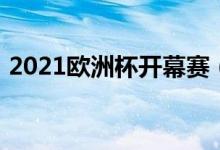 2021歐洲杯開幕賽（2021歐洲杯開賽時間）