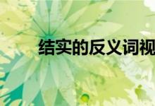 結(jié)實(shí)的反義詞視頻（結(jié)實(shí)的反義詞）