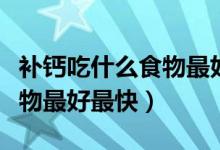 補(bǔ)鈣吃什么食物最好最快小孩（補(bǔ)鈣吃什么食物最好最快）