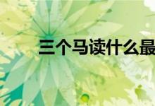 三個馬讀什么最好（三個馬讀什么）