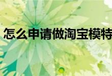 怎么申請(qǐng)做淘寶模特（怎么申請(qǐng)做淘寶模特）