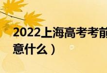 2022上海高考考前有哪些注意事項(xiàng)（需要注意什么）