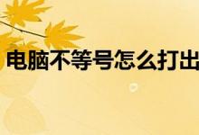 電腦不等號(hào)怎么打出來（不等號(hào)怎么打出來）