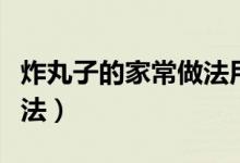 炸丸子的家常做法用小蘇打（炸丸子的家常做法）