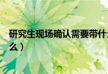 研究生現(xiàn)場確認(rèn)需要帶什么材料（研究生現(xiàn)場確認(rèn)需要帶什么）