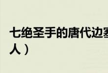 七絕圣手的唐代邊塞詩人（七絕圣手的唐代詩人）