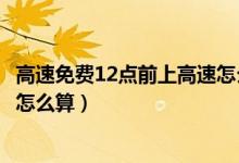 高速免費12點前上高速怎么算跨?。ǜ咚倜赓M12點前上高速怎么算）