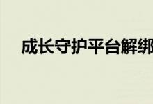 成長(zhǎng)守護(hù)平臺(tái)解綁教程（成長(zhǎng)守護(hù)平臺(tái)）