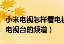 小米電視怎樣看電視臺(tái)節(jié)目（小米電視怎么看電視臺(tái)的頻道）