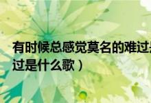 有時(shí)候總感覺莫名的難過是什么歌（有時(shí)候會(huì)感到莫名的難過是什么歌）