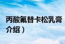 丙酸氟替卡松乳膏（關(guān)于丙酸氟替卡松乳膏的介紹）