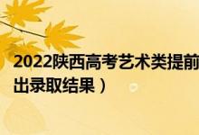 2022陜西高考藝術(shù)類提前批?？其浫〗Y(jié)果什么時候出（幾號出錄取結(jié)果）