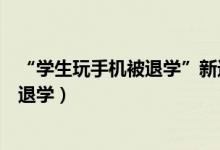 “學(xué)生玩手機(jī)被退學(xué)”新進(jìn)展（學(xué)?；貞?yīng)學(xué)生上課玩手機(jī)被退學(xué)）