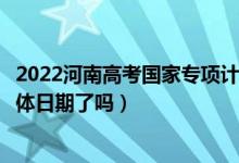 2022河南高考國家專項計劃批次錄取時間安排是什么（出具體日期了嗎）