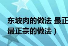 東坡肉的做法 最正宗的做法（東坡肉的做法 最正宗的做法）