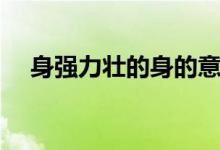 身強力壯的身的意思（身強力壯的意思）