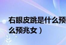 右眼皮跳是什么預(yù)兆女16歲（右眼皮跳是什么預(yù)兆女）