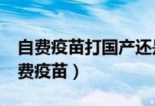 自費(fèi)疫苗打國產(chǎn)還是進(jìn)口（6種一定要打的自費(fèi)疫苗）
