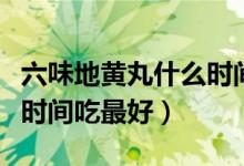 六味地黃丸什么時(shí)間吃最好（六味地黃丸什么時(shí)間吃最好）