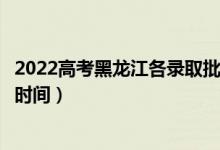 2022高考黑龍江各錄取批次的時(shí)間安排是什么（有沒(méi)有具體時(shí)間）