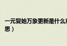 一元復始萬象更新是什么意思（一元復始 萬象更新是什么意思）