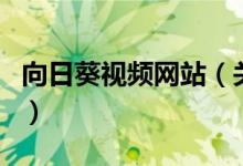 向日葵視頻網(wǎng)站（關(guān)于向日葵視頻網(wǎng)站的介紹）