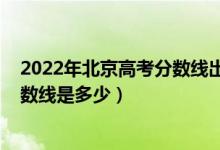 2022年北京高考分?jǐn)?shù)線出來(lái)了嗎（2022年北京高考專(zhuān)科分?jǐn)?shù)線是多少）