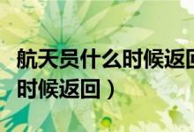 航天員什么時候返回東風著陸場（航天員什么時候返回）