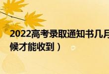 2022高考錄取通知書幾月發(fā)（2022高考錄取通知書什么時(shí)候才能收到）