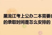 黑龍江考上公辦二本需要多少分（2022黑龍江高考?？婆蔚匿浫r間是怎么安排的）