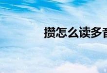 攢怎么讀多音字（攢怎么讀）