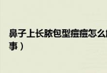 鼻子上長膿包型痘痘怎么解決（鼻子上長膿包型痘痘怎么回事）