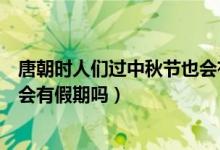唐朝時(shí)人們過中秋節(jié)也會(huì)有假期嗎（唐朝時(shí)人們過中秋節(jié)也會(huì)有假期嗎）