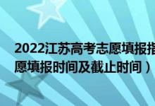 2022江蘇高考志愿填報(bào)指南完整版（2022江蘇高考征求志愿填報(bào)時(shí)間及截止時(shí)間）