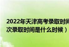 2022年天津高考錄取時(shí)間表（2022天津高考普通類(lèi)本科批次錄取時(shí)間是什么時(shí)候）