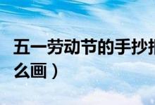 五一勞動(dòng)節(jié)的手抄報(bào)（五一勞動(dòng)節(jié)的手抄報(bào)怎么畫）