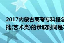 2017內(nèi)蒙古高考?？茍?bào)名時(shí)間（2022內(nèi)蒙古高考專科提前批(藝術(shù)類)的錄取時(shí)間是怎么安排的）