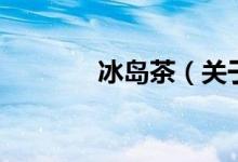 冰島茶（關(guān)于冰島茶的介紹）