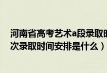 河南省高考藝術(shù)a段錄取時(shí)間（2022河南高考藝術(shù)本A段批次錄取時(shí)間安排是什么）