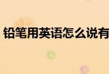 鉛筆用英語怎么說有聲（鉛筆用英語怎么說）