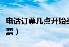 電話訂票幾點(diǎn)開始買票（電話訂票幾點(diǎn)開始放票）