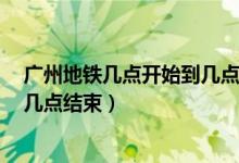 廣州地鐵幾點(diǎn)開始到幾點(diǎn)結(jié)束3號(hào)線（廣州地鐵幾點(diǎn)開始到幾點(diǎn)結(jié)束）