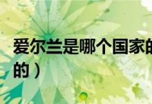 愛(ài)爾蘭是哪個(gè)國(guó)家的人口（愛(ài)爾蘭是哪個(gè)國(guó)家的）