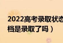 2022高考錄取狀態(tài)已投檔是什么意思(已投檔是錄取了嗎)