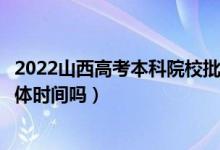 2022山西高考本科院校批次的錄取時(shí)間是怎么安排的（有具體時(shí)間嗎）