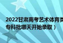 2022甘肅高考藝術(shù)體育類錄取時(shí)間（2022甘肅高考藝術(shù)類?？婆奶扉_始錄取）