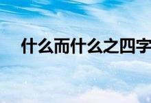 什么而什么之四字詞語(yǔ)（什么而什么之）