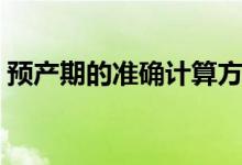 預產(chǎn)期的準確計算方法(預產(chǎn)期的計算方法)